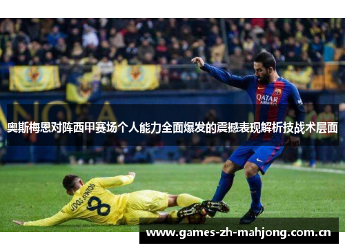 奥斯梅恩对阵西甲赛场个人能力全面爆发的震撼表现解析技战术层面